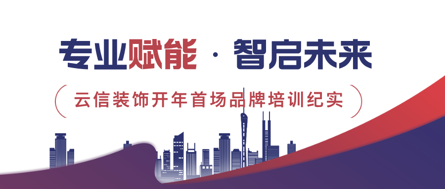 云信新闻/专业赋能·智启未来，云信装饰开年首次产品​培训纪实